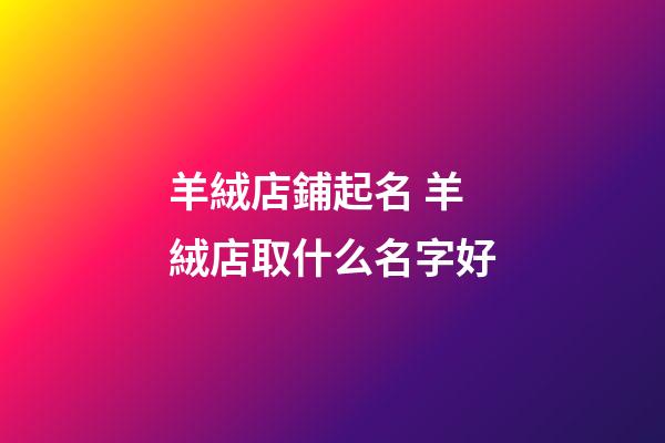 羊絨店鋪起名 羊絨店取什么名字好-第1張-店鋪起名-玄機派